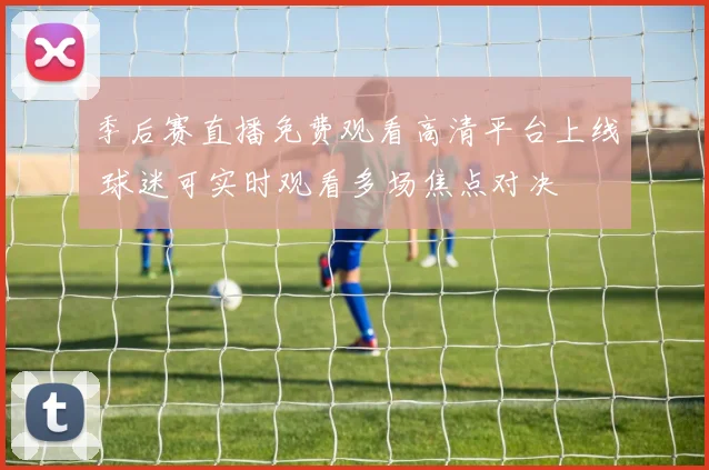 季后赛直播免费观看高清平台上线 球迷可实时观看多场焦点对决