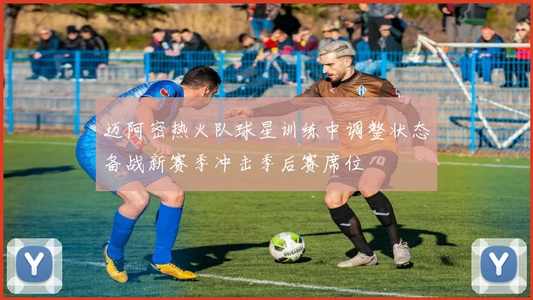 迈阿密热火队球星训练中调整状态备战新赛季冲击季后赛席位
