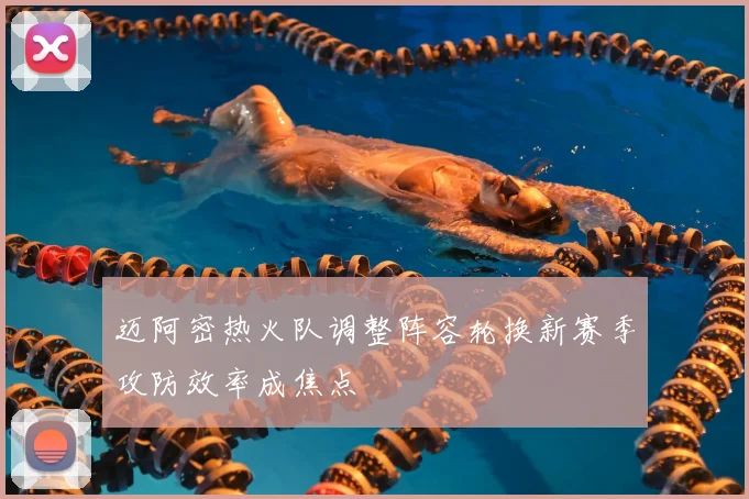 迈阿密热火队调整阵容轮换新赛季攻防效率成焦点
