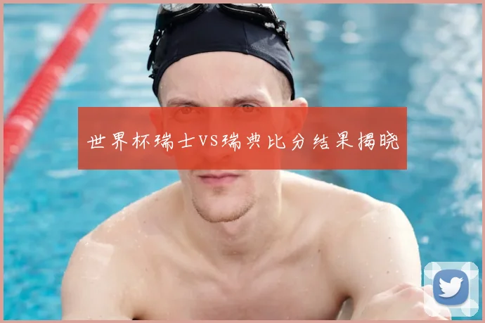 世界杯瑞士vs瑞典比分结果揭晓