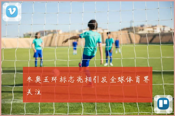 冬奥五环标志亮相引发全球体育界关注
