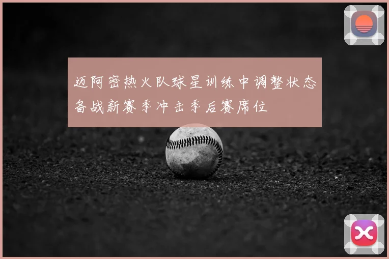 迈阿密热火队球星训练中调整状态备战新赛季冲击季后赛席位