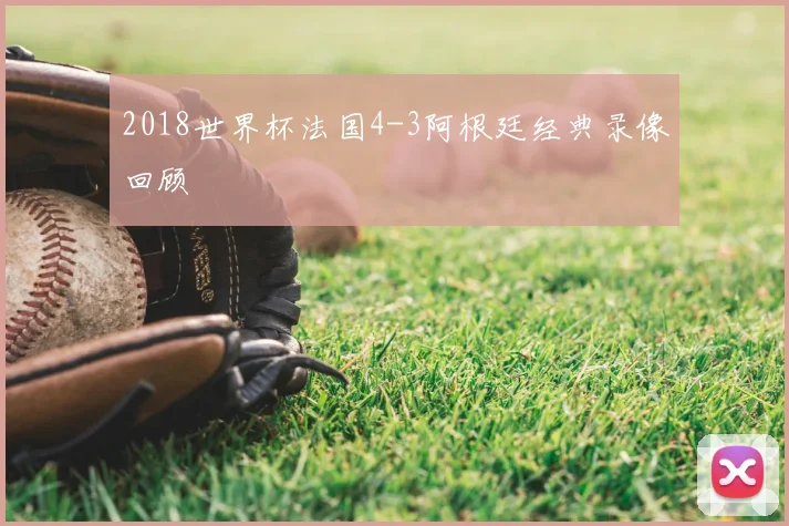 2018世界杯法国4-3阿根廷经典录像回顾