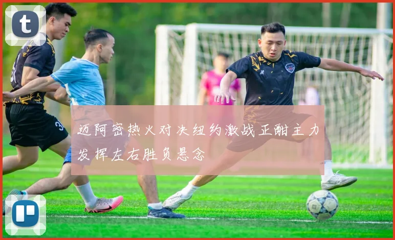 迈阿密热火对决纽约激战正酣主力发挥左右胜负悬念