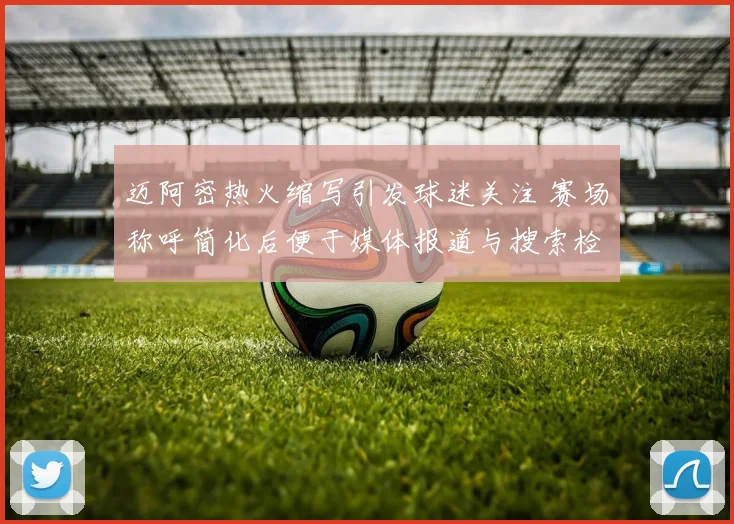 迈阿密热火缩写引发球迷关注 赛场称呼简化后便于媒体报道与搜索检索