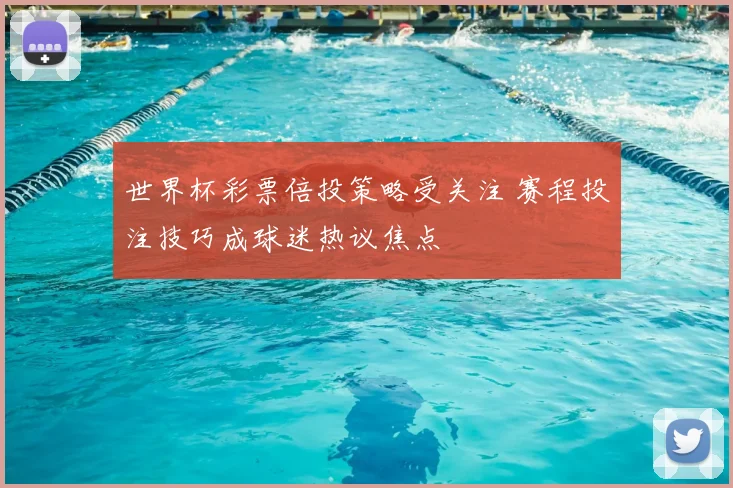 世界杯彩票倍投策略受关注 赛程投注技巧成球迷热议焦点