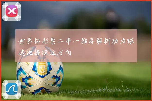 世界杯彩票二串一推荐解析助力球迷把握投注方向