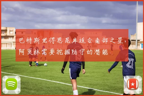 巴特斯觉得恩昆库适合南部之星，阿莫林需要挖掘防守的潜能