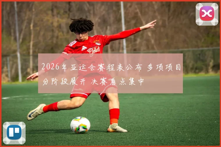 2026年亚运会赛程表公布 多项项目分阶段展开 决赛看点集中