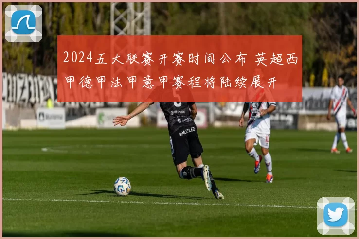 2024五大联赛开赛时间公布 英超西甲德甲法甲意甲赛程将陆续展开