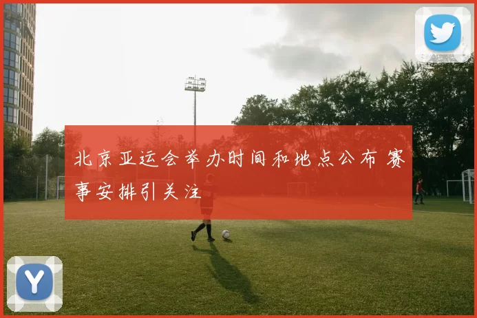 北京亚运会举办时间和地点公布 赛事安排引关注