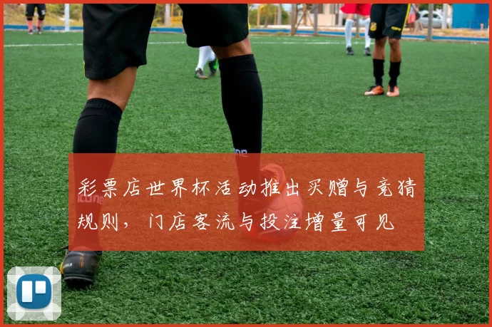 彩票店世界杯活动推出买赠与竞猜规则，门店客流与投注增量可见